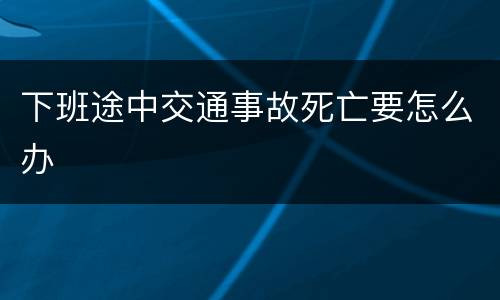 下班途中交通事故死亡要怎么办