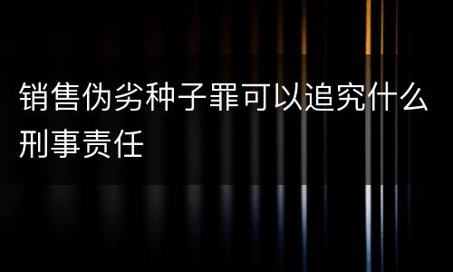 销售伪劣种子罪可以追究什么刑事责任