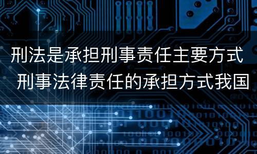 刑法是承担刑事责任主要方式 刑事法律责任的承担方式我国刑法规定的刑罚分为