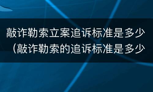 敲诈勒索立案追诉标准是多少（敲诈勒索的追诉标准是多少）