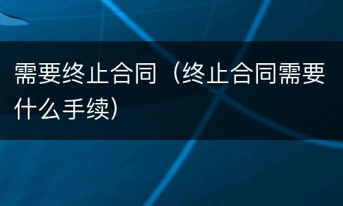 需要终止合同（终止合同需要什么手续）