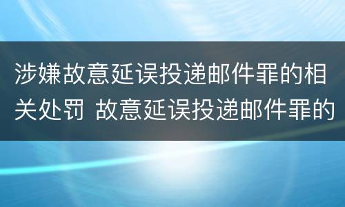 涉嫌故意延误投递邮件罪的相关处罚 故意延误投递邮件罪的立案标准