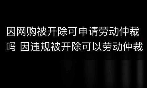 因网购被开除可申请劳动仲裁吗 因违规被开除可以劳动仲裁吗