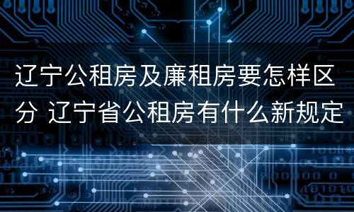 辽宁公租房及廉租房要怎样区分 辽宁省公租房有什么新规定