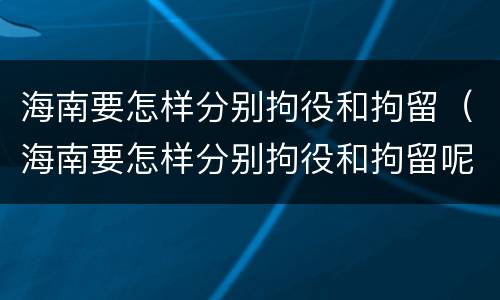 海南要怎样分别拘役和拘留（海南要怎样分别拘役和拘留呢）