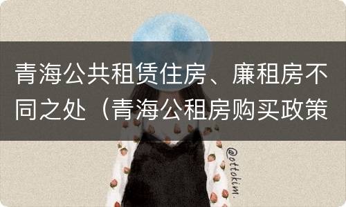 青海公共租赁住房、廉租房不同之处（青海公租房购买政策）