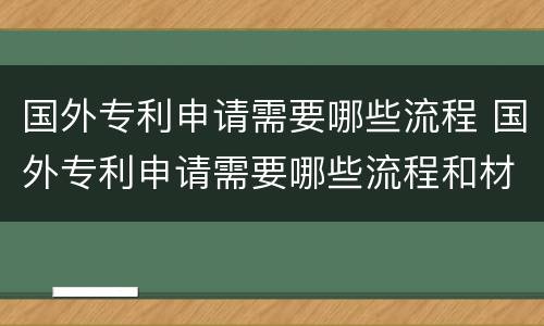 国外专利申请需要哪些流程 国外专利申请需要哪些流程和材料