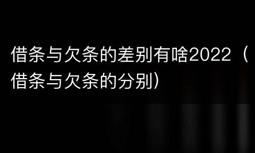 借条与欠条的差别有啥2022（借条与欠条的分别）