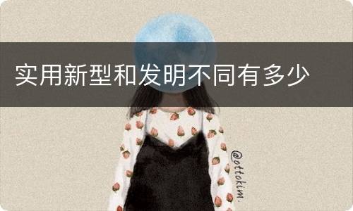 实用新型和发明不同有多少