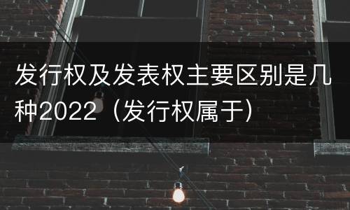 发行权及发表权主要区别是几种2022（发行权属于）