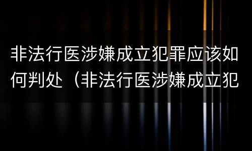 非法行医涉嫌成立犯罪应该如何判处（非法行医涉嫌成立犯罪应该如何判处罚款）