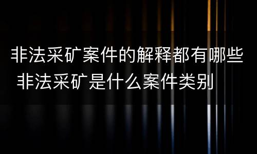 非法采矿案件的解释都有哪些 非法采矿是什么案件类别