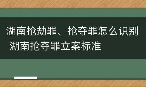 湖南抢劫罪、抢夺罪怎么识别 湖南抢夺罪立案标准