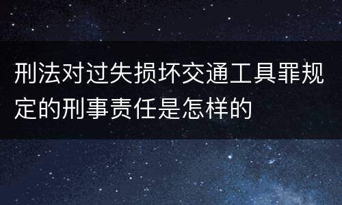 刑法对过失损坏交通工具罪规定的刑事责任是怎样的