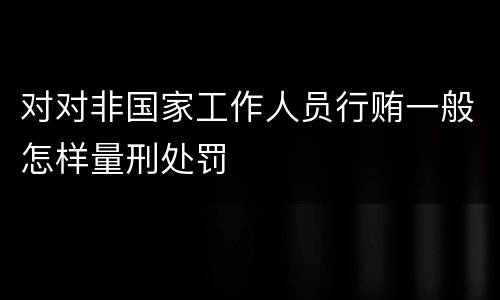 对对非国家工作人员行贿一般怎样量刑处罚