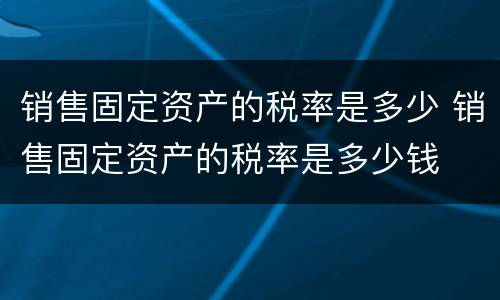 销售固定资产的税率是多少 销售固定资产的税率是多少钱