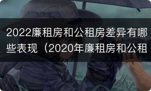 2022廉租房和公租房差异有哪些表现（2020年廉租房和公租房的区别）