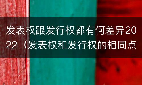 发表权跟发行权都有何差异2022（发表权和发行权的相同点）