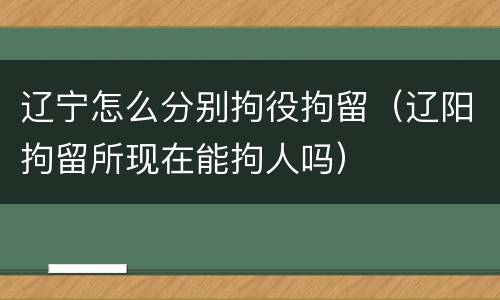 辽宁怎么分别拘役拘留（辽阳拘留所现在能拘人吗）