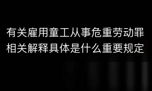有关雇用童工从事危重劳动罪相关解释具体是什么重要规定