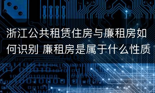 浙江公共租赁住房与廉租房如何识别 廉租房是属于什么性质的住房