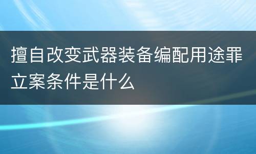 擅自改变武器装备编配用途罪立案条件是什么