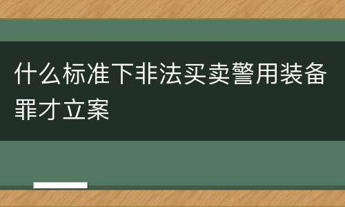 什么标准下非法买卖警用装备罪才立案