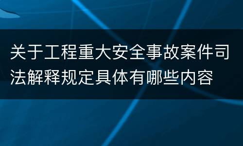 关于工程重大安全事故案件司法解释规定具体有哪些内容