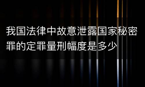 我国法律中故意泄露国家秘密罪的定罪量刑幅度是多少