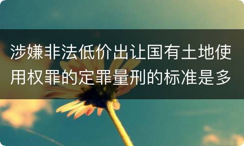涉嫌非法低价出让国有土地使用权罪的定罪量刑的标准是多少