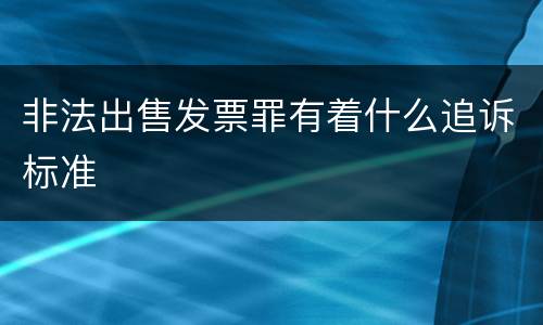 非法出售发票罪有着什么追诉标准