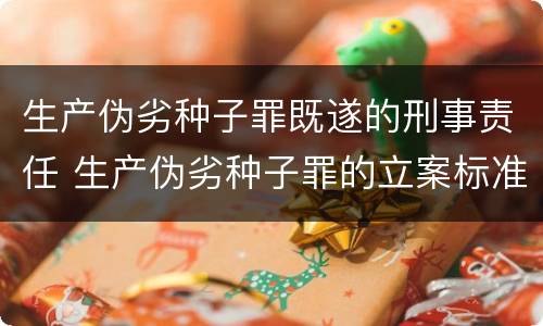 生产伪劣种子罪既遂的刑事责任 生产伪劣种子罪的立案标准