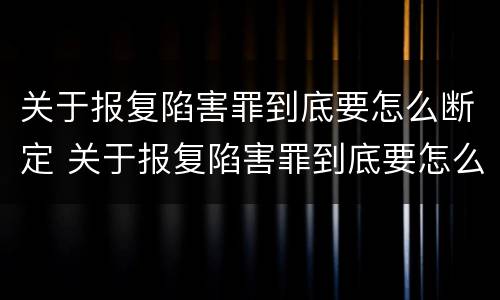 关于报复陷害罪到底要怎么断定 关于报复陷害罪到底要怎么断定的