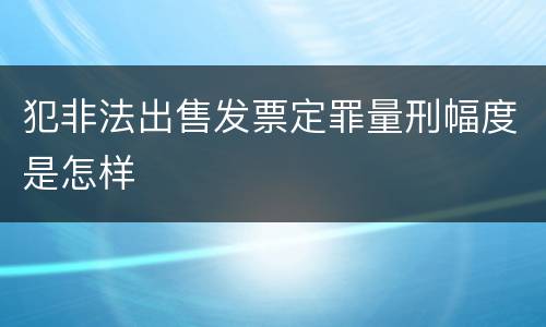 犯非法出售发票定罪量刑幅度是怎样