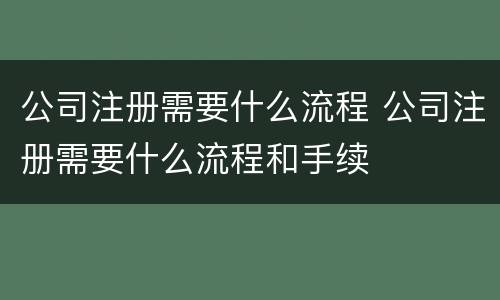 公司注册需要什么流程 公司注册需要什么流程和手续