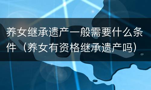 养女继承遗产一般需要什么条件（养女有资格继承遗产吗）