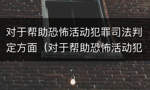 对于帮助恐怖活动犯罪司法判定方面（对于帮助恐怖活动犯罪司法判定方面的问题）