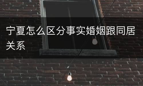 宁夏怎么区分事实婚姻跟同居关系
