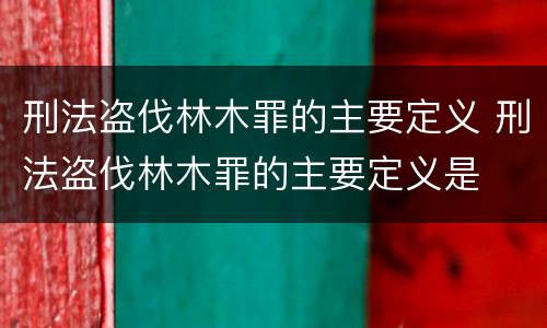 刑法盗伐林木罪的主要定义 刑法盗伐林木罪的主要定义是