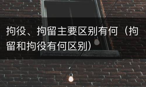 拘役、拘留主要区别有何（拘留和拘役有何区别）