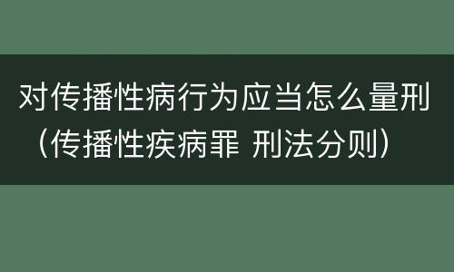 对传播性病行为应当怎么量刑（传播性疾病罪 刑法分则）