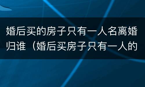 婚后买的房子只有一人名离婚归谁（婚后买房子只有一人的名字房子归谁）