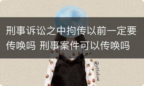 刑事诉讼之中拘传以前一定要传唤吗 刑事案件可以传唤吗