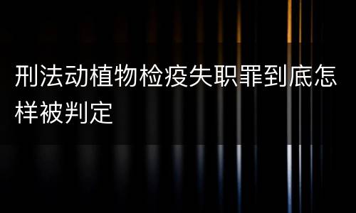 刑法动植物检疫失职罪到底怎样被判定
