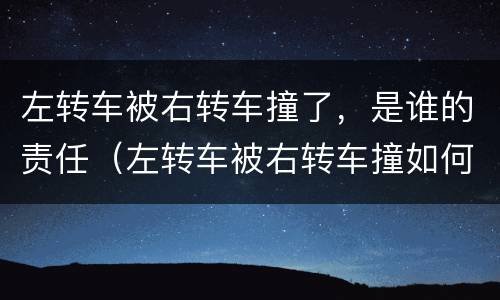 左转车被右转车撞了，是谁的责任（左转车被右转车撞如何判责）