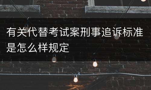 有关代替考试案刑事追诉标准是怎么样规定