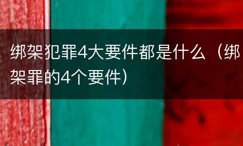 绑架犯罪4大要件都是什么（绑架罪的4个要件）