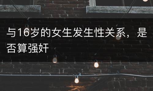 与16岁的女生发生性关系，是否算强奸