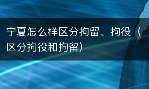 宁夏怎么样区分拘留、拘役（区分拘役和拘留）