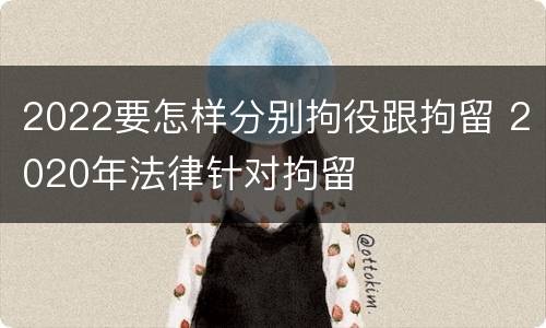 2022要怎样分别拘役跟拘留 2020年法律针对拘留